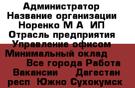 Администратор › Название организации ­ Норенко М А, ИП › Отрасль предприятия ­ Управление офисом › Минимальный оклад ­ 15 000 - Все города Работа » Вакансии   . Дагестан респ.,Южно-Сухокумск г.